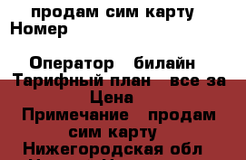 продам сим карту › Номер ­ 111 111 111 111 111 120 396 815 433 971 561 152 905 216 › Оператор ­ билайн › Тарифный план ­ все за 300 › Цена ­ 100 › Примечание ­ продам сим карту - Нижегородская обл., Нижний Новгород г. Сотовые телефоны и связь » Продам sim-карты и номера   